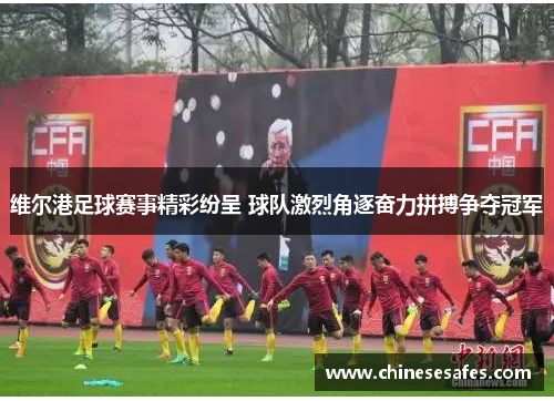 维尔港足球赛事精彩纷呈 球队激烈角逐奋力拼搏争夺冠军