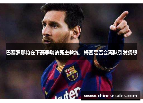 巴塞罗那将在下赛季聘请新主教练，梅西是否会离队引发猜想
