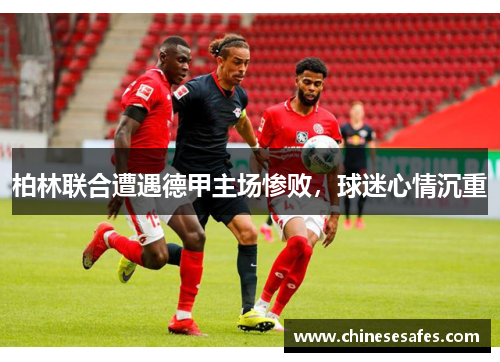 柏林联合遭遇德甲主场惨败，球迷心情沉重
