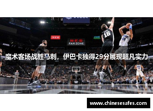 魔术客场战胜马刺，伊巴卡独得29分展现超凡实力