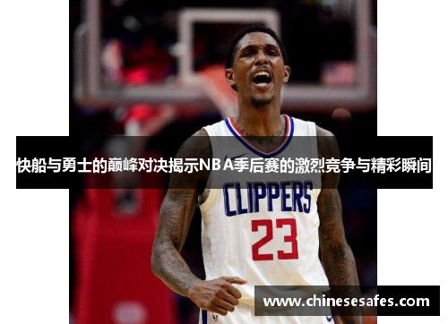 快船与勇士的巅峰对决揭示NBA季后赛的激烈竞争与精彩瞬间