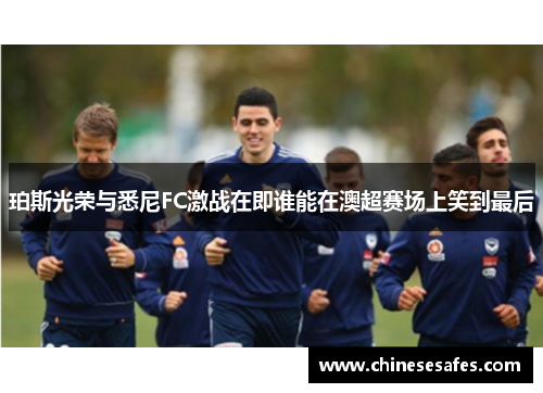 珀斯光荣与悉尼FC激战在即谁能在澳超赛场上笑到最后