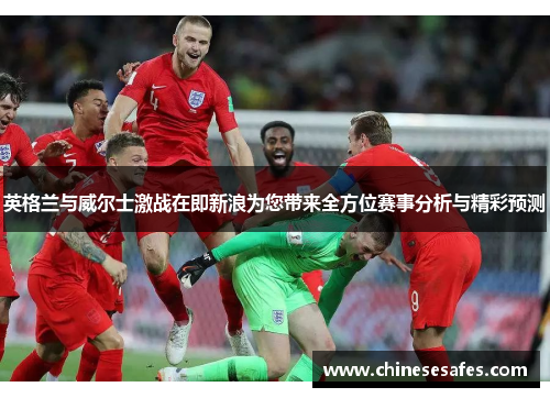 英格兰与威尔士激战在即新浪为您带来全方位赛事分析与精彩预测