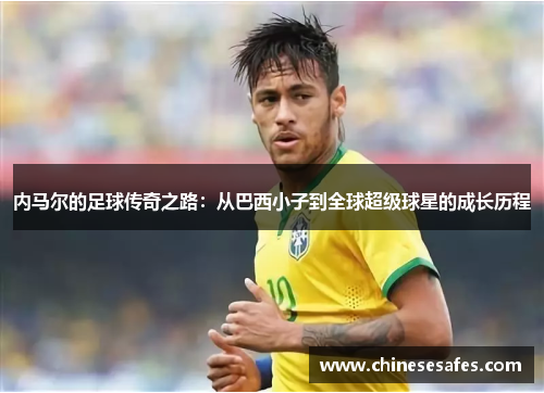 内马尔的足球传奇之路：从巴西小子到全球超级球星的成长历程