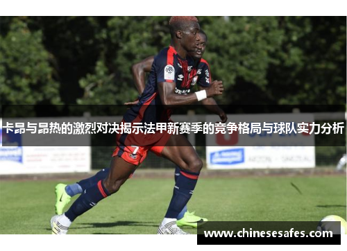 卡昂与昂热的激烈对决揭示法甲新赛季的竞争格局与球队实力分析